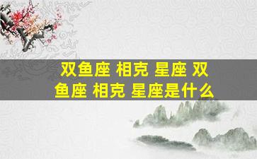 双鱼座 相克 星座 双鱼座 相克 星座是什么